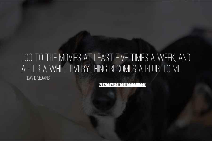 David Sedaris Quotes: I go to the movies at least five times a week, and after a while everything becomes a blur to me.