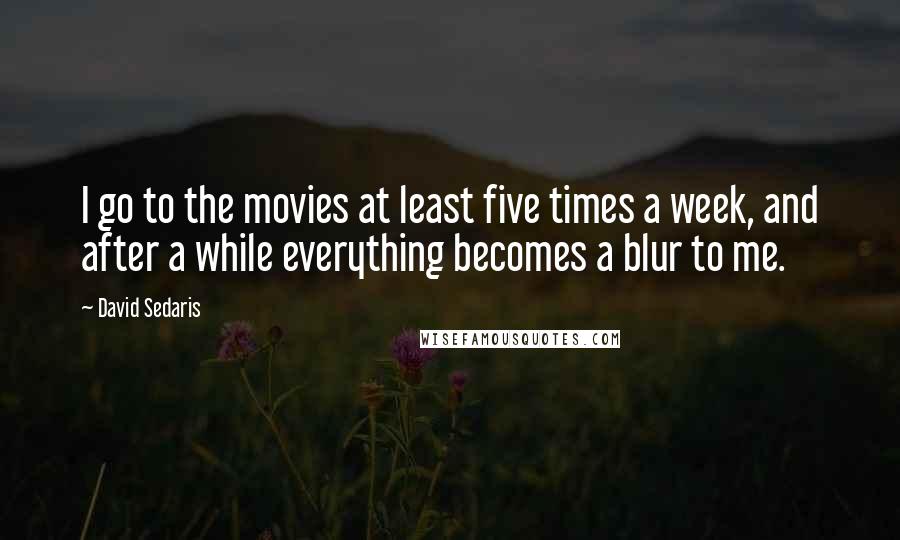 David Sedaris Quotes: I go to the movies at least five times a week, and after a while everything becomes a blur to me.