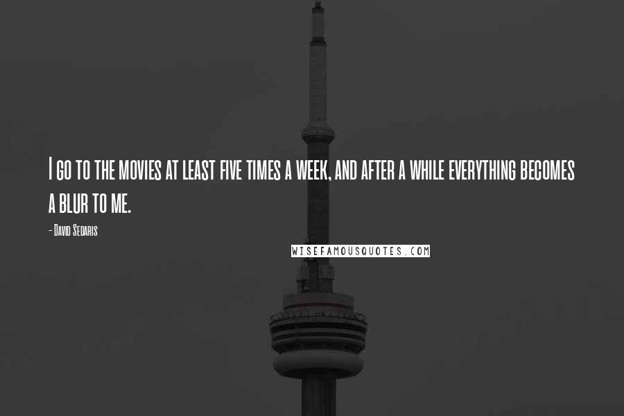 David Sedaris Quotes: I go to the movies at least five times a week, and after a while everything becomes a blur to me.