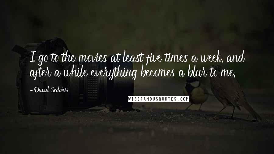 David Sedaris Quotes: I go to the movies at least five times a week, and after a while everything becomes a blur to me.