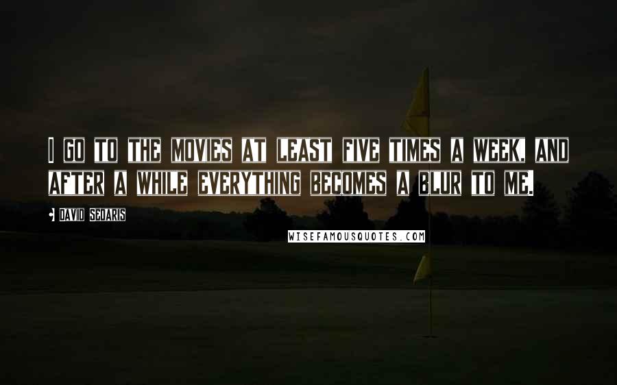 David Sedaris Quotes: I go to the movies at least five times a week, and after a while everything becomes a blur to me.
