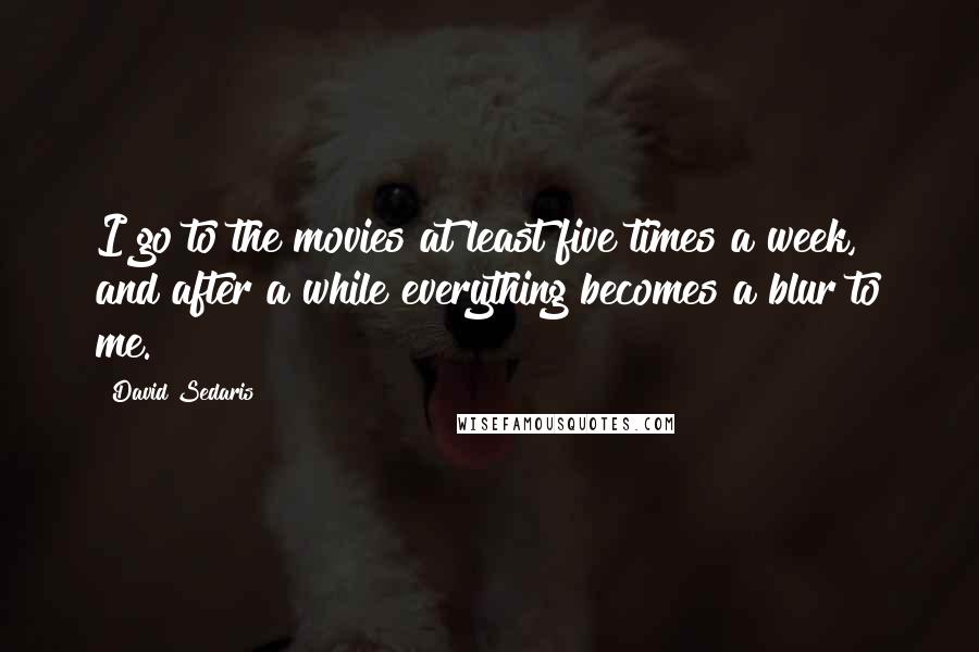 David Sedaris Quotes: I go to the movies at least five times a week, and after a while everything becomes a blur to me.