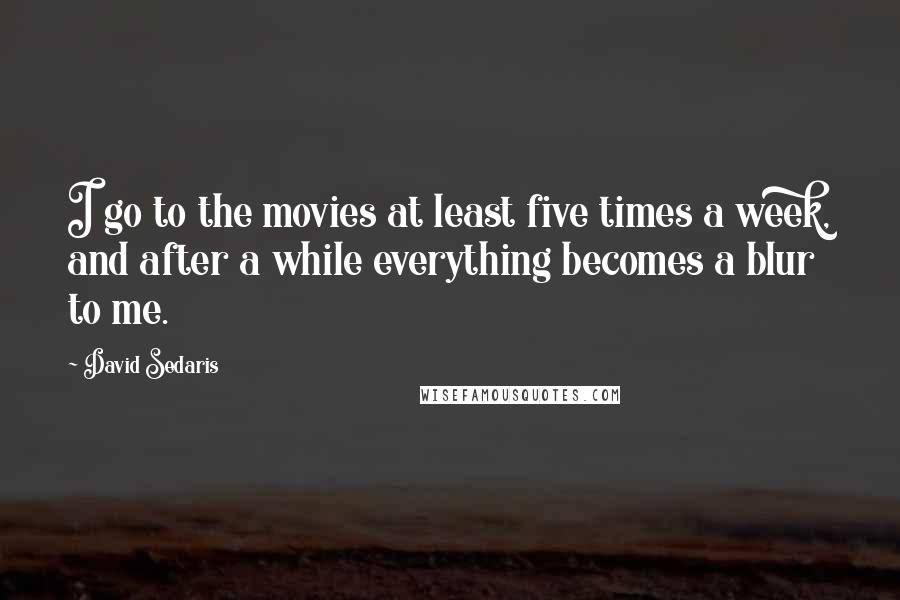 David Sedaris Quotes: I go to the movies at least five times a week, and after a while everything becomes a blur to me.