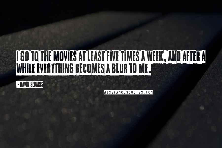 David Sedaris Quotes: I go to the movies at least five times a week, and after a while everything becomes a blur to me.