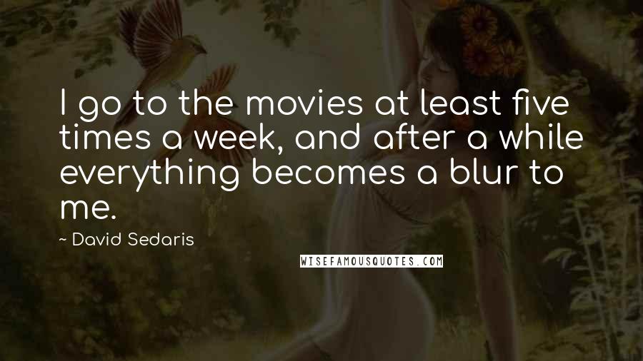 David Sedaris Quotes: I go to the movies at least five times a week, and after a while everything becomes a blur to me.