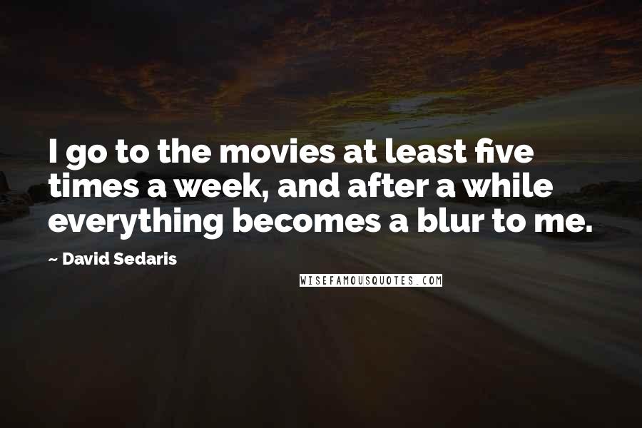 David Sedaris Quotes: I go to the movies at least five times a week, and after a while everything becomes a blur to me.