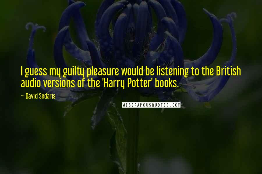 David Sedaris Quotes: I guess my guilty pleasure would be listening to the British audio versions of the 'Harry Potter' books.