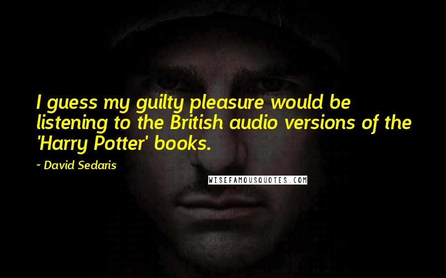 David Sedaris Quotes: I guess my guilty pleasure would be listening to the British audio versions of the 'Harry Potter' books.