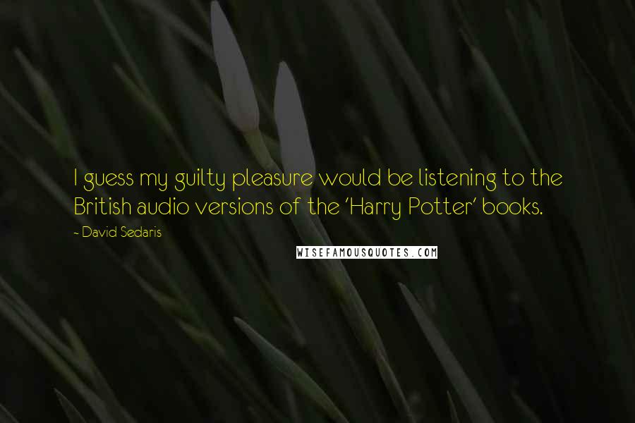 David Sedaris Quotes: I guess my guilty pleasure would be listening to the British audio versions of the 'Harry Potter' books.