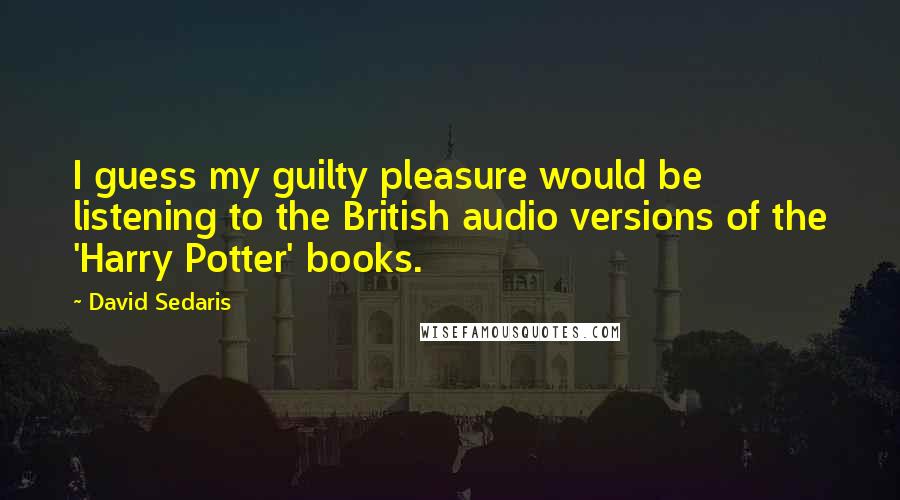 David Sedaris Quotes: I guess my guilty pleasure would be listening to the British audio versions of the 'Harry Potter' books.