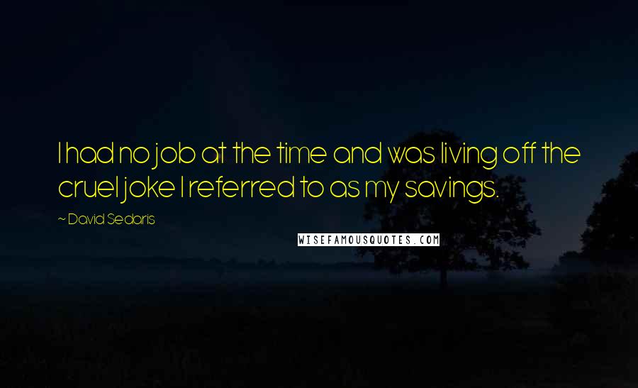 David Sedaris Quotes: I had no job at the time and was living off the cruel joke I referred to as my savings.