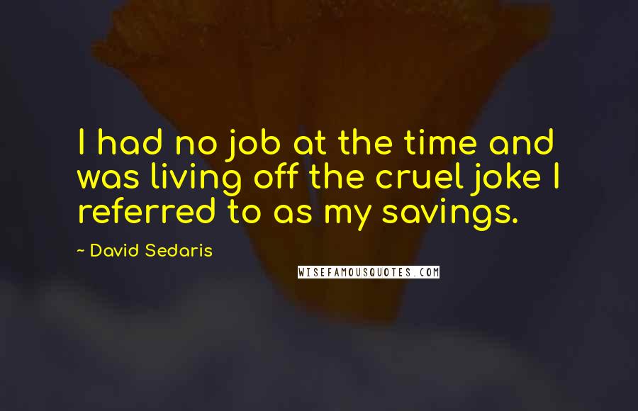 David Sedaris Quotes: I had no job at the time and was living off the cruel joke I referred to as my savings.