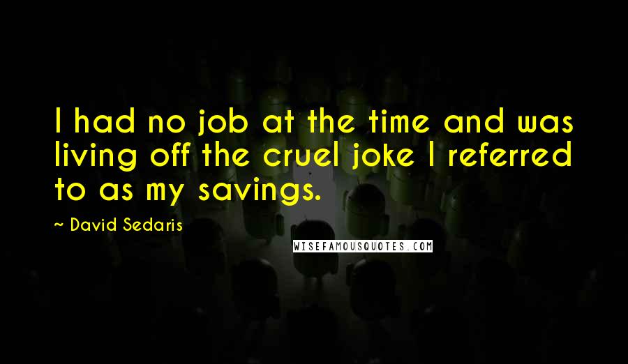 David Sedaris Quotes: I had no job at the time and was living off the cruel joke I referred to as my savings.