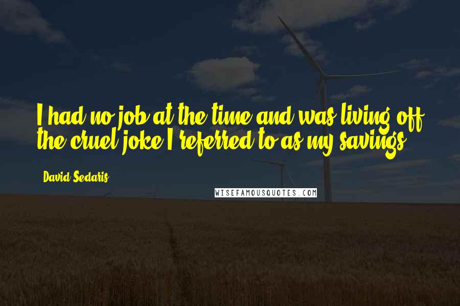 David Sedaris Quotes: I had no job at the time and was living off the cruel joke I referred to as my savings.