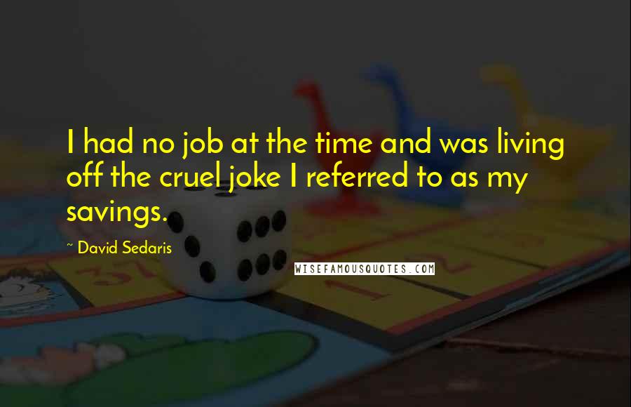 David Sedaris Quotes: I had no job at the time and was living off the cruel joke I referred to as my savings.