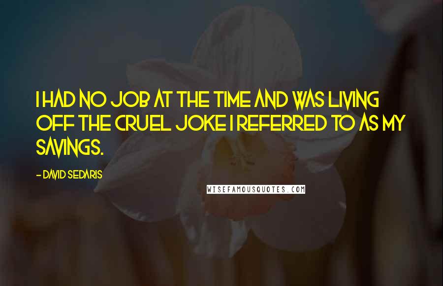 David Sedaris Quotes: I had no job at the time and was living off the cruel joke I referred to as my savings.