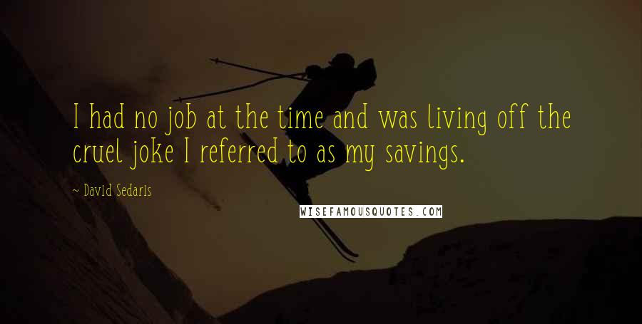 David Sedaris Quotes: I had no job at the time and was living off the cruel joke I referred to as my savings.