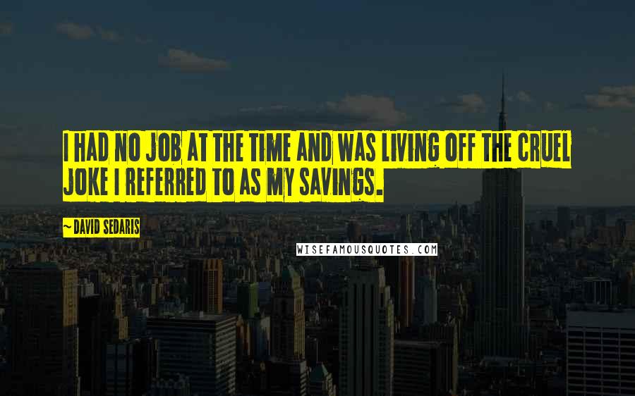 David Sedaris Quotes: I had no job at the time and was living off the cruel joke I referred to as my savings.