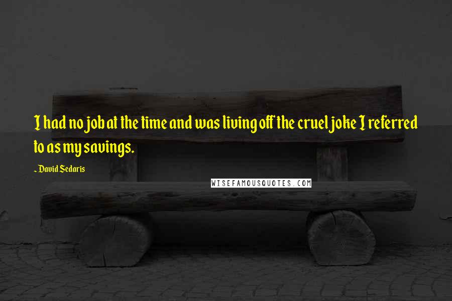 David Sedaris Quotes: I had no job at the time and was living off the cruel joke I referred to as my savings.