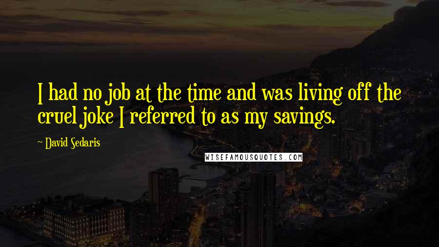 David Sedaris Quotes: I had no job at the time and was living off the cruel joke I referred to as my savings.