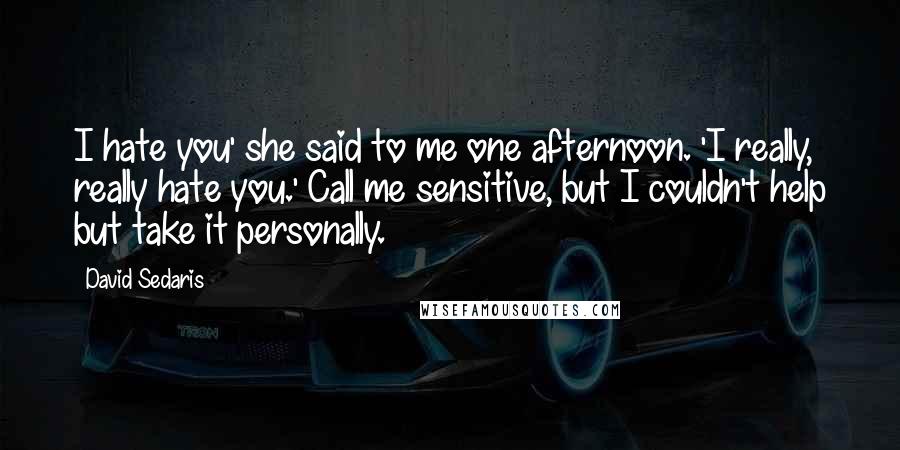 David Sedaris Quotes: I hate you' she said to me one afternoon. 'I really, really hate you.' Call me sensitive, but I couldn't help but take it personally.