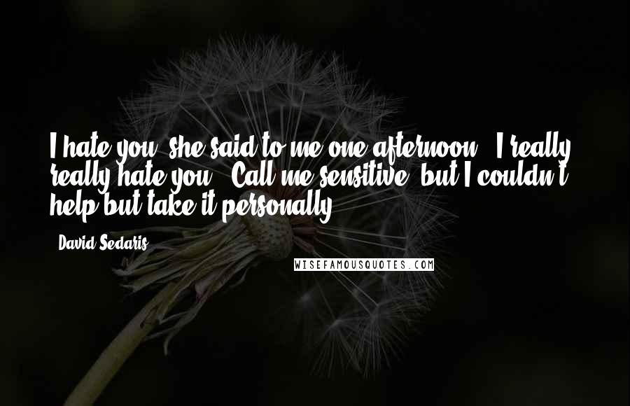 David Sedaris Quotes: I hate you' she said to me one afternoon. 'I really, really hate you.' Call me sensitive, but I couldn't help but take it personally.
