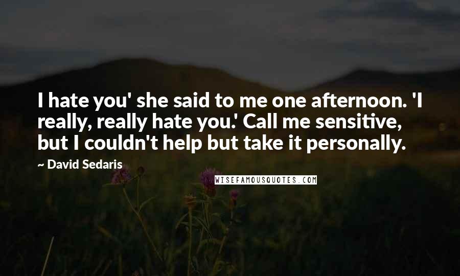 David Sedaris Quotes: I hate you' she said to me one afternoon. 'I really, really hate you.' Call me sensitive, but I couldn't help but take it personally.