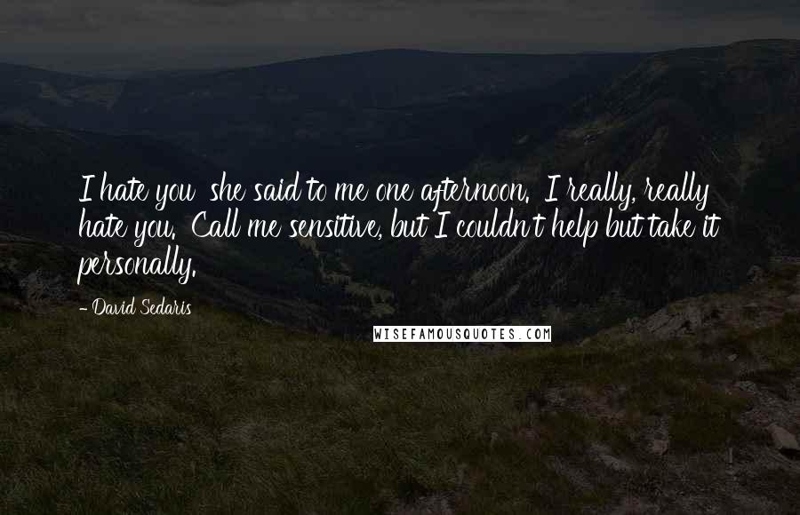 David Sedaris Quotes: I hate you' she said to me one afternoon. 'I really, really hate you.' Call me sensitive, but I couldn't help but take it personally.
