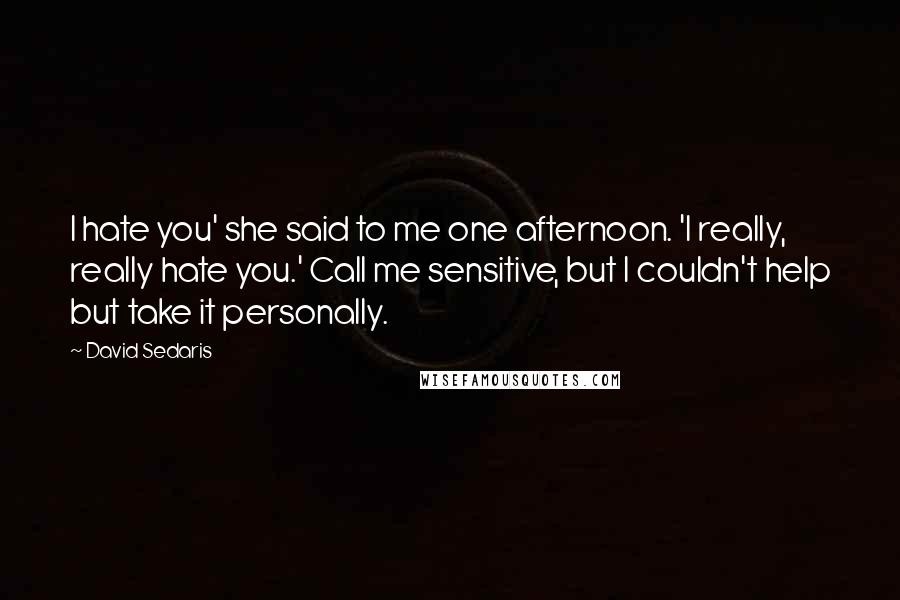 David Sedaris Quotes: I hate you' she said to me one afternoon. 'I really, really hate you.' Call me sensitive, but I couldn't help but take it personally.