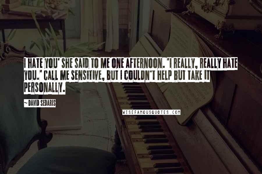 David Sedaris Quotes: I hate you' she said to me one afternoon. 'I really, really hate you.' Call me sensitive, but I couldn't help but take it personally.