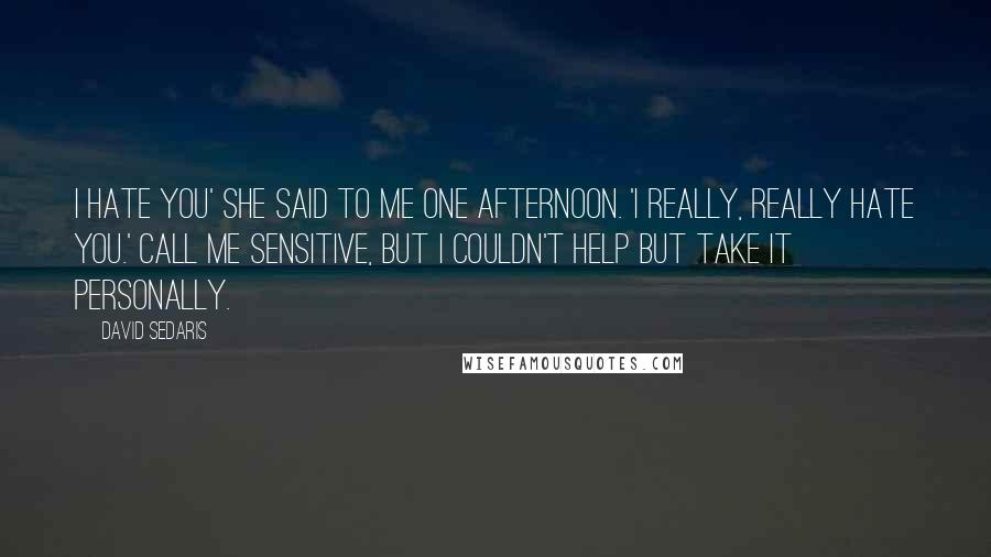 David Sedaris Quotes: I hate you' she said to me one afternoon. 'I really, really hate you.' Call me sensitive, but I couldn't help but take it personally.