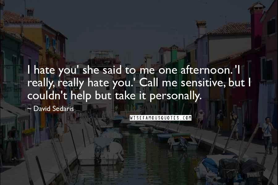 David Sedaris Quotes: I hate you' she said to me one afternoon. 'I really, really hate you.' Call me sensitive, but I couldn't help but take it personally.