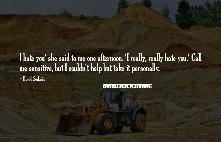 David Sedaris Quotes: I hate you' she said to me one afternoon. 'I really, really hate you.' Call me sensitive, but I couldn't help but take it personally.
