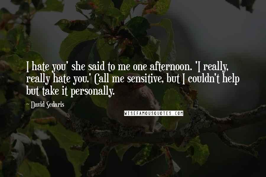 David Sedaris Quotes: I hate you' she said to me one afternoon. 'I really, really hate you.' Call me sensitive, but I couldn't help but take it personally.