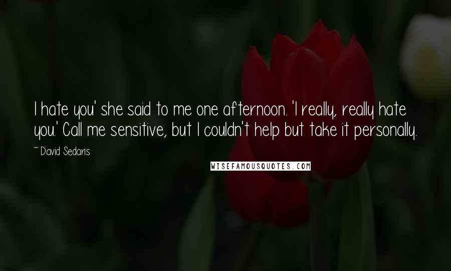 David Sedaris Quotes: I hate you' she said to me one afternoon. 'I really, really hate you.' Call me sensitive, but I couldn't help but take it personally.