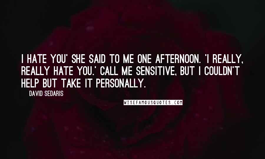 David Sedaris Quotes: I hate you' she said to me one afternoon. 'I really, really hate you.' Call me sensitive, but I couldn't help but take it personally.