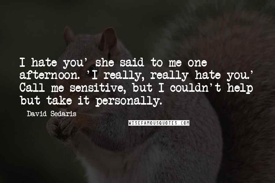 David Sedaris Quotes: I hate you' she said to me one afternoon. 'I really, really hate you.' Call me sensitive, but I couldn't help but take it personally.
