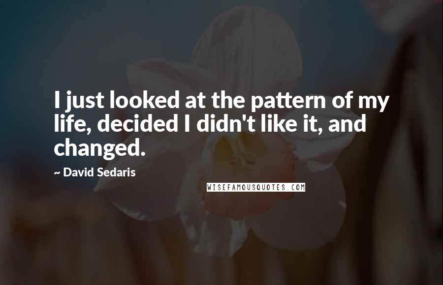 David Sedaris Quotes: I just looked at the pattern of my life, decided I didn't like it, and changed.