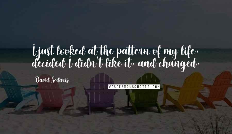 David Sedaris Quotes: I just looked at the pattern of my life, decided I didn't like it, and changed.