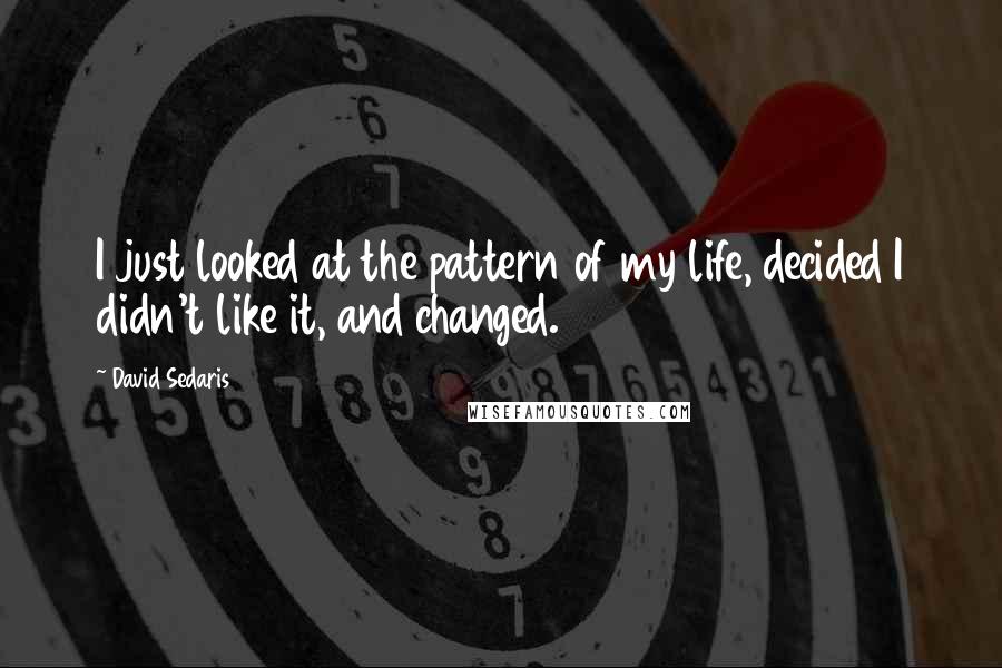 David Sedaris Quotes: I just looked at the pattern of my life, decided I didn't like it, and changed.