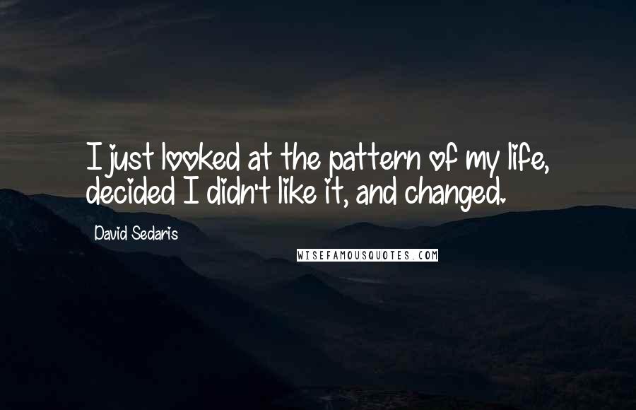 David Sedaris Quotes: I just looked at the pattern of my life, decided I didn't like it, and changed.