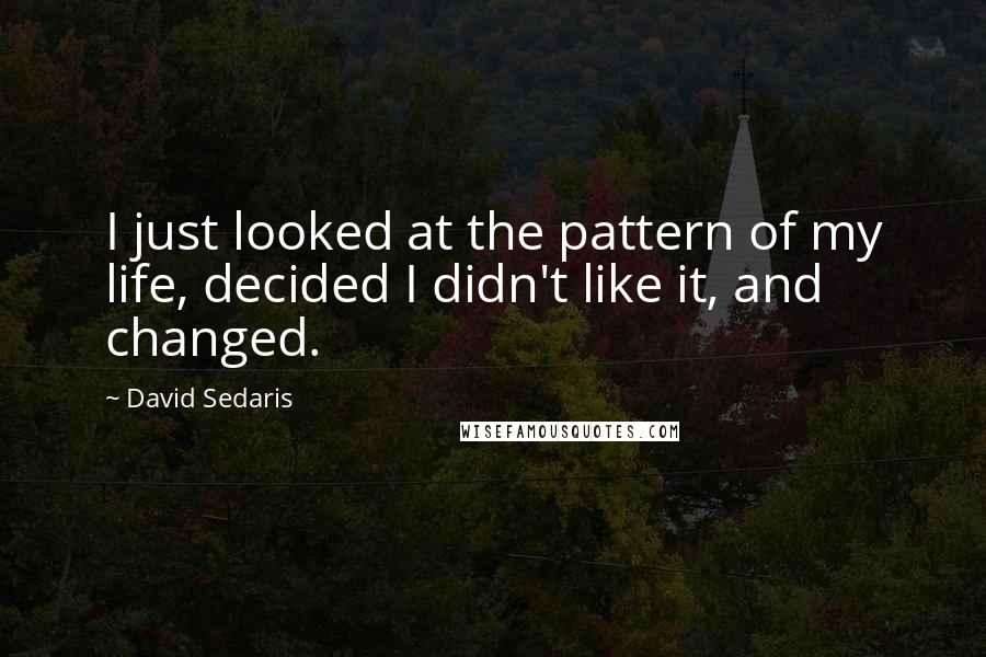 David Sedaris Quotes: I just looked at the pattern of my life, decided I didn't like it, and changed.