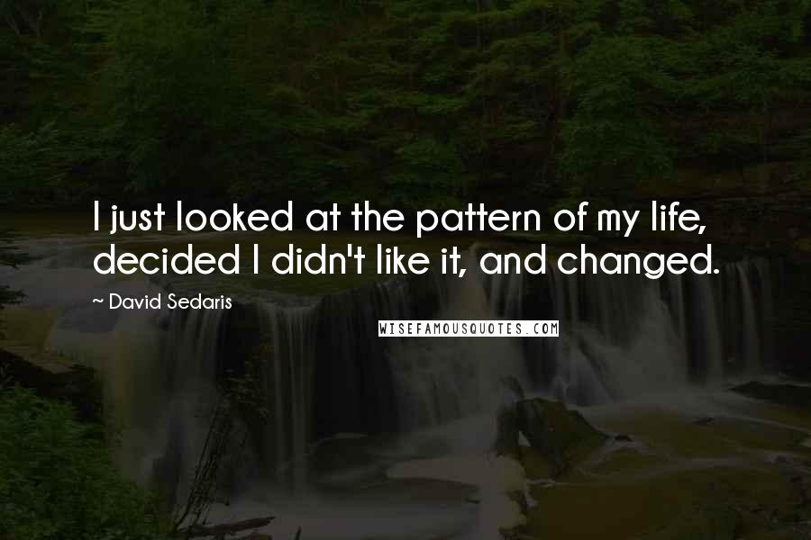 David Sedaris Quotes: I just looked at the pattern of my life, decided I didn't like it, and changed.