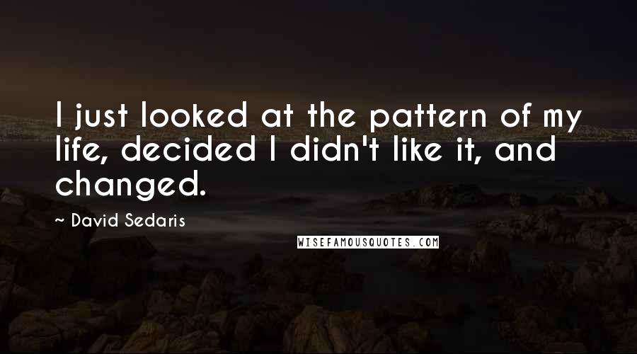 David Sedaris Quotes: I just looked at the pattern of my life, decided I didn't like it, and changed.