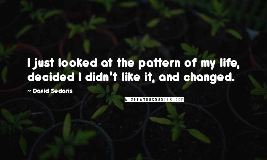 David Sedaris Quotes: I just looked at the pattern of my life, decided I didn't like it, and changed.