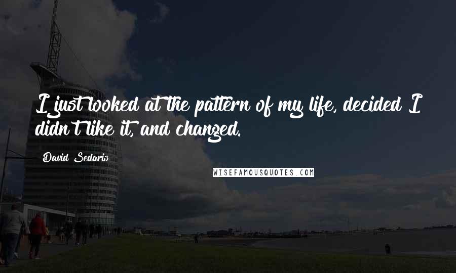 David Sedaris Quotes: I just looked at the pattern of my life, decided I didn't like it, and changed.