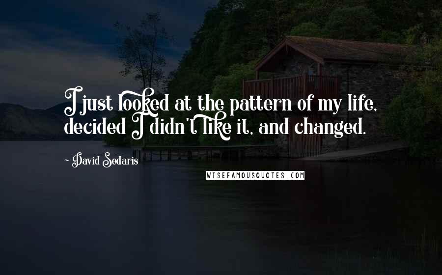 David Sedaris Quotes: I just looked at the pattern of my life, decided I didn't like it, and changed.