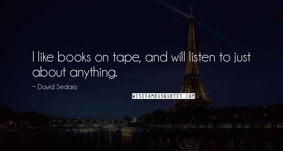 David Sedaris Quotes: I like books on tape, and will listen to just about anything.