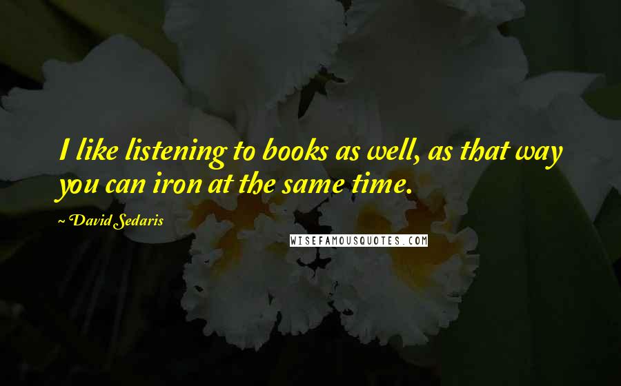 David Sedaris Quotes: I like listening to books as well, as that way you can iron at the same time.