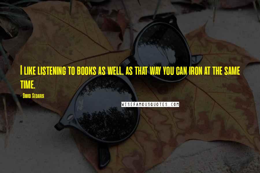 David Sedaris Quotes: I like listening to books as well, as that way you can iron at the same time.